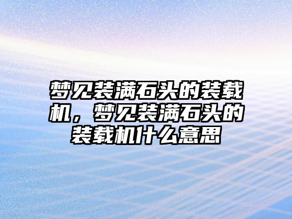 夢(mèng)見裝滿石頭的裝載機(jī)，夢(mèng)見裝滿石頭的裝載機(jī)什么意思