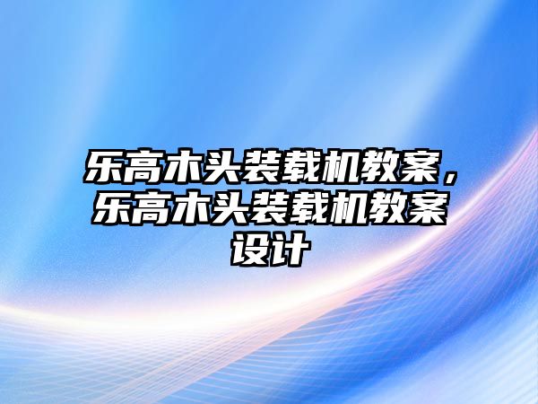 樂高木頭裝載機(jī)教案，樂高木頭裝載機(jī)教案設(shè)計