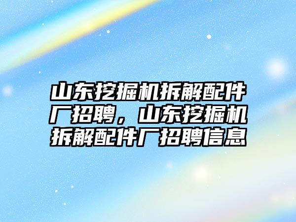 山東挖掘機(jī)拆解配件廠招聘，山東挖掘機(jī)拆解配件廠招聘信息