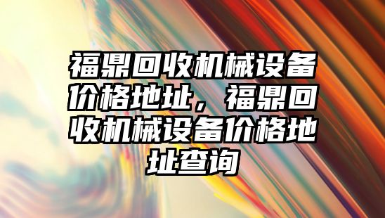 福鼎回收機械設(shè)備價格地址，福鼎回收機械設(shè)備價格地址查詢