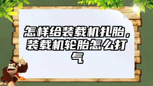 怎樣給裝載機扎胎，裝載機輪胎怎么打氣