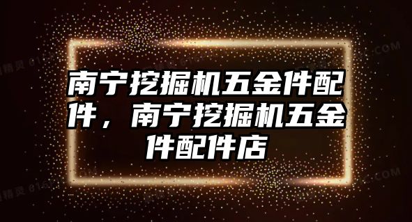 南寧挖掘機(jī)五金件配件，南寧挖掘機(jī)五金件配件店