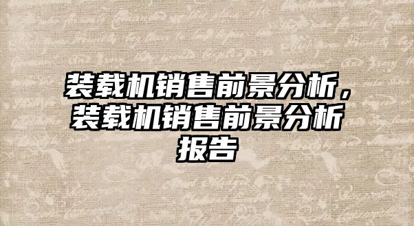 裝載機銷售前景分析，裝載機銷售前景分析報告