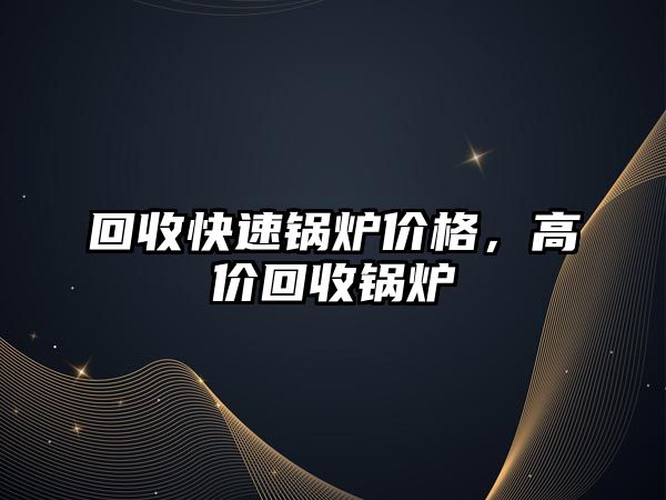 回收快速鍋爐價格，高價回收鍋爐