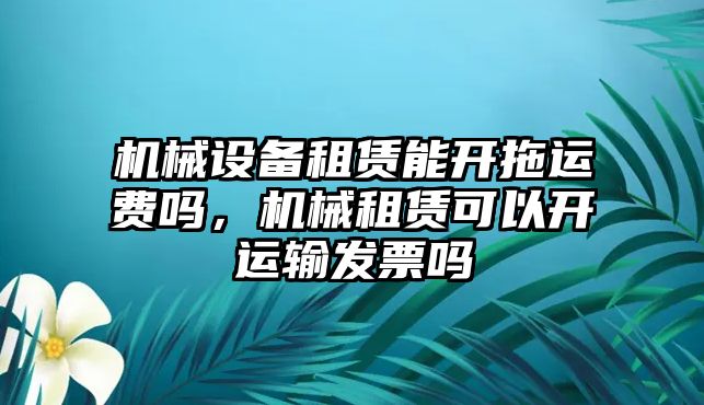 機械設備租賃能開拖運費嗎，機械租賃可以開運輸發(fā)票嗎