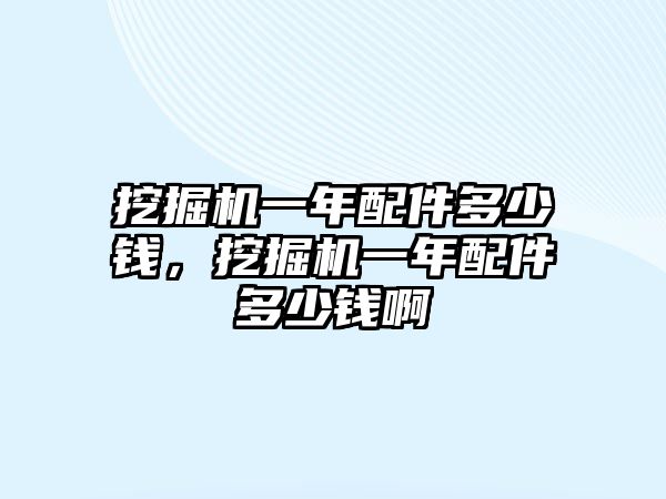 挖掘機(jī)一年配件多少錢，挖掘機(jī)一年配件多少錢啊