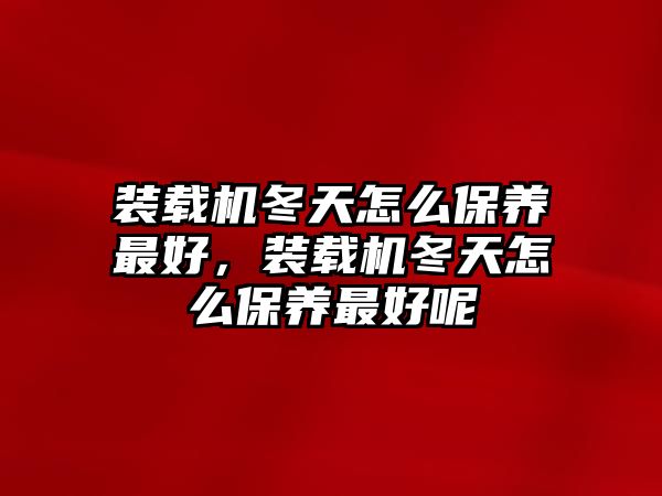 裝載機(jī)冬天怎么保養(yǎng)最好，裝載機(jī)冬天怎么保養(yǎng)最好呢