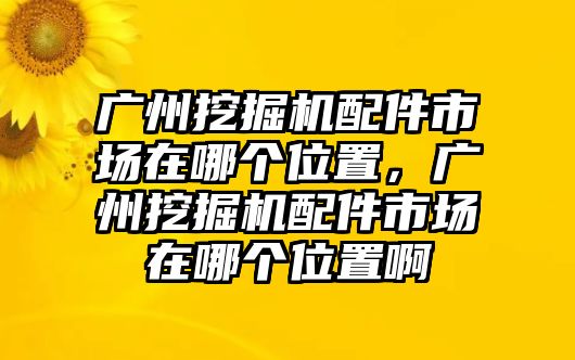 廣州挖掘機(jī)配件市場(chǎng)在哪個(gè)位置，廣州挖掘機(jī)配件市場(chǎng)在哪個(gè)位置啊