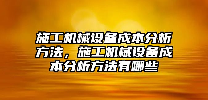 施工機(jī)械設(shè)備成本分析方法，施工機(jī)械設(shè)備成本分析方法有哪些