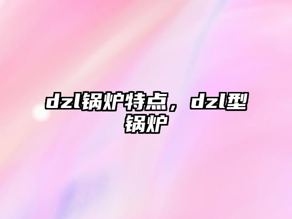 dzl鍋爐特點(diǎn)，dzl型鍋爐