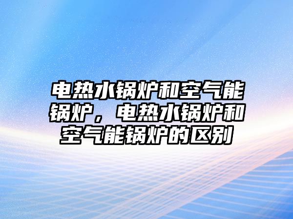 電熱水鍋爐和空氣能鍋爐，電熱水鍋爐和空氣能鍋爐的區(qū)別