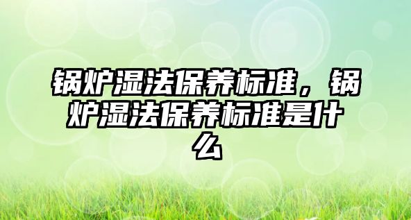 鍋爐濕法保養(yǎng)標準，鍋爐濕法保養(yǎng)標準是什么