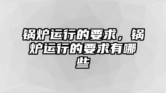 鍋爐運行的要求，鍋爐運行的要求有哪些