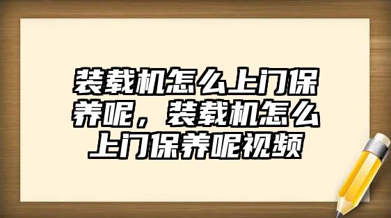 裝載機(jī)怎么上門保養(yǎng)呢，裝載機(jī)怎么上門保養(yǎng)呢視頻