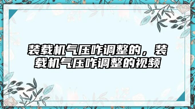 裝載機氣壓咋調整的，裝載機氣壓咋調整的視頻