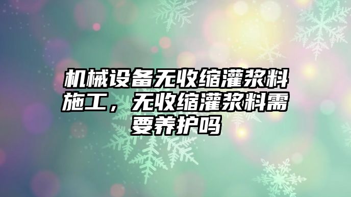 機(jī)械設(shè)備無(wú)收縮灌漿料施工，無(wú)收縮灌漿料需要養(yǎng)護(hù)嗎