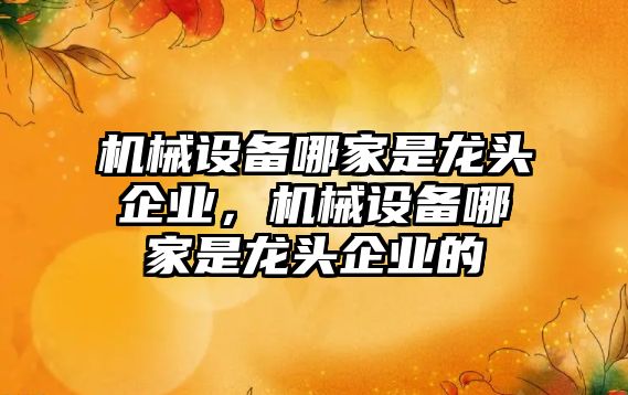 機械設(shè)備哪家是龍頭企業(yè)，機械設(shè)備哪家是龍頭企業(yè)的