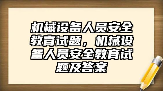 機(jī)械設(shè)備人員安全教育試題，機(jī)械設(shè)備人員安全教育試題及答案