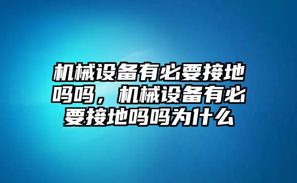 機(jī)械設(shè)備有必要接地嗎嗎，機(jī)械設(shè)備有必要接地嗎嗎為什么