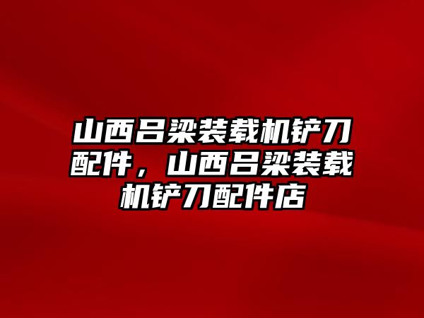 山西呂梁裝載機鏟刀配件，山西呂梁裝載機鏟刀配件店