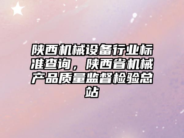 陜西機械設(shè)備行業(yè)標準查詢，陜西省機械產(chǎn)品質(zhì)量監(jiān)督檢驗總站