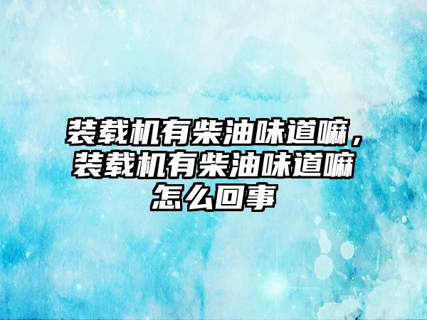 裝載機有柴油味道嘛，裝載機有柴油味道嘛怎么回事