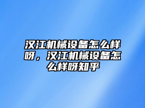 漢江機(jī)械設(shè)備怎么樣呀，漢江機(jī)械設(shè)備怎么樣呀知乎