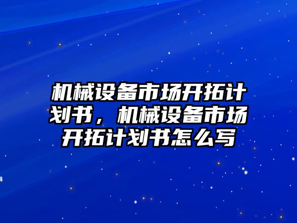 機械設(shè)備市場開拓計劃書，機械設(shè)備市場開拓計劃書怎么寫