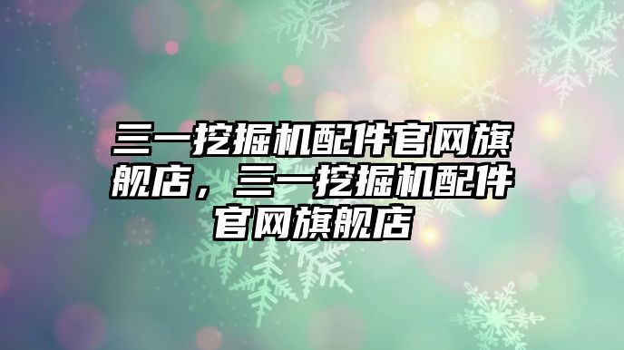 三一挖掘機配件官網(wǎng)旗艦店，三一挖掘機配件官網(wǎng)旗艦店