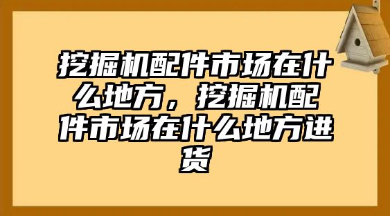 挖掘機配件市場在什么地方，挖掘機配件市場在什么地方進貨