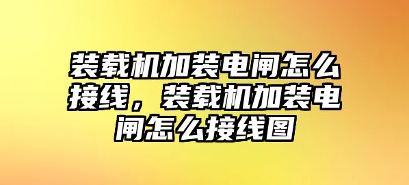 裝載機(jī)加裝電閘怎么接線(xiàn)，裝載機(jī)加裝電閘怎么接線(xiàn)圖