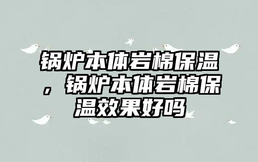 鍋爐本體巖棉保溫，鍋爐本體巖棉保溫效果好嗎