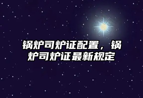 鍋爐司爐證配置，鍋爐司爐證最新規(guī)定