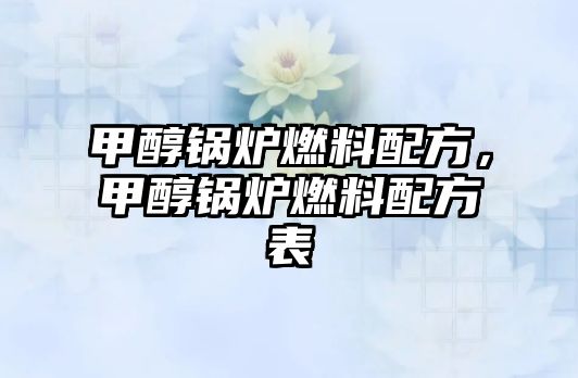 甲醇鍋爐燃料配方，甲醇鍋爐燃料配方表