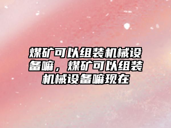 煤礦可以組裝機械設備嘛，煤礦可以組裝機械設備嘛現(xiàn)在