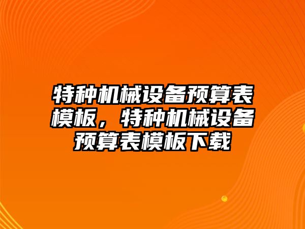 特種機械設(shè)備預(yù)算表模板，特種機械設(shè)備預(yù)算表模板下載