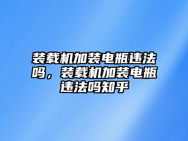 裝載機加裝電瓶違法嗎，裝載機加裝電瓶違法嗎知乎