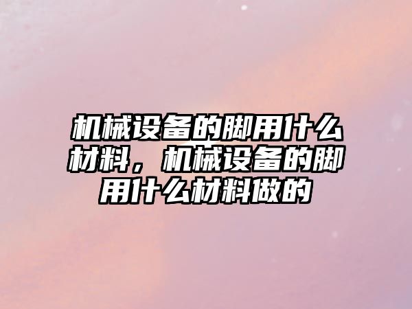 機械設備的腳用什么材料，機械設備的腳用什么材料做的