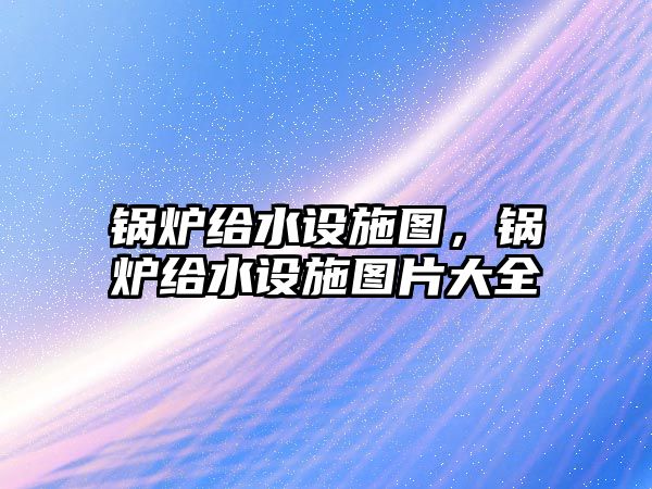 鍋爐給水設(shè)施圖，鍋爐給水設(shè)施圖片大全