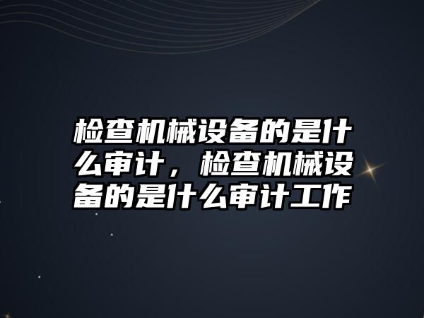 檢查機(jī)械設(shè)備的是什么審計，檢查機(jī)械設(shè)備的是什么審計工作