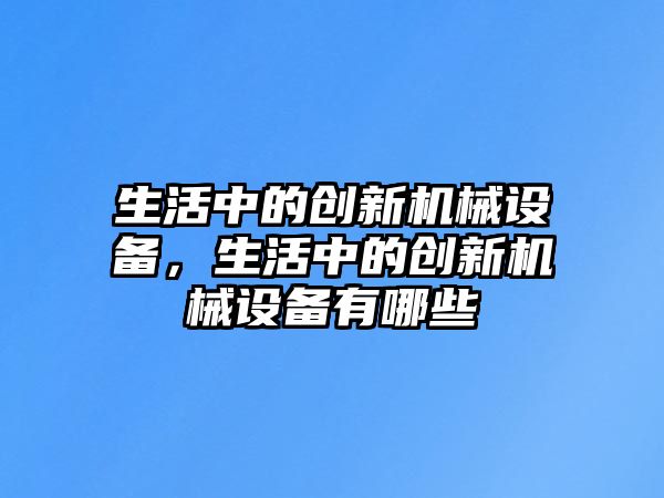 生活中的創(chuàng)新機械設(shè)備，生活中的創(chuàng)新機械設(shè)備有哪些