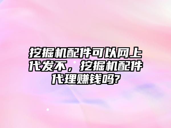 挖掘機配件可以網(wǎng)上代發(fā)不，挖掘機配件代理賺錢嗎?