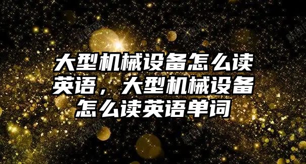 大型機(jī)械設(shè)備怎么讀英語，大型機(jī)械設(shè)備怎么讀英語單詞