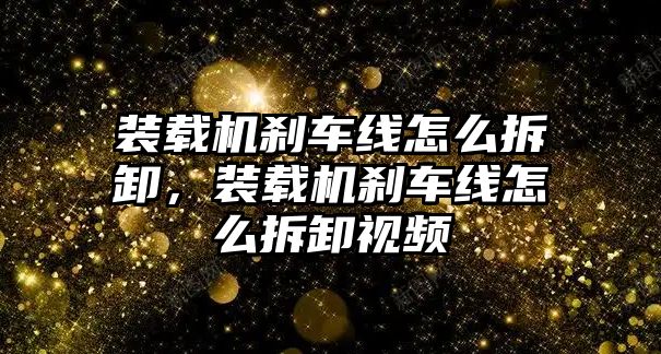 裝載機剎車線怎么拆卸，裝載機剎車線怎么拆卸視頻