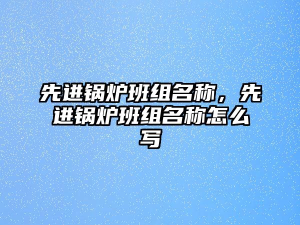 先進(jìn)鍋爐班組名稱，先進(jìn)鍋爐班組名稱怎么寫