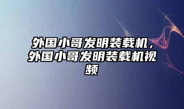 外國小哥發(fā)明裝載機，外國小哥發(fā)明裝載機視頻