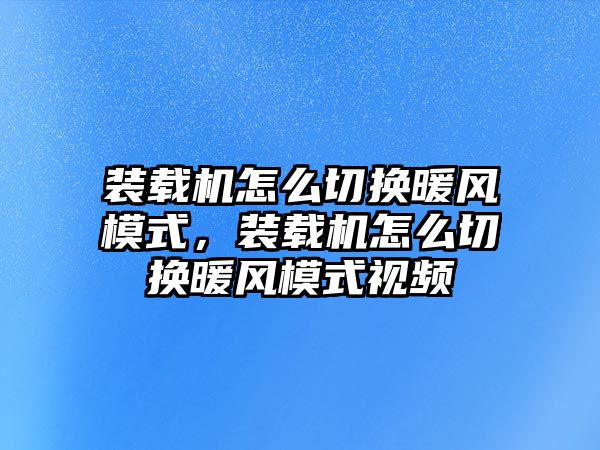 裝載機怎么切換暖風(fēng)模式，裝載機怎么切換暖風(fēng)模式視頻