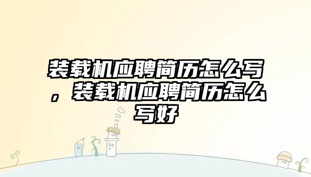 裝載機應聘簡歷怎么寫，裝載機應聘簡歷怎么寫好