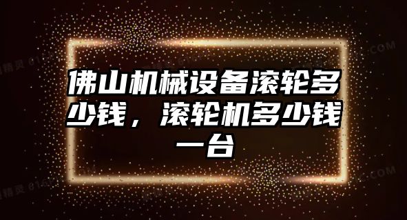 佛山機械設(shè)備滾輪多少錢，滾輪機多少錢一臺