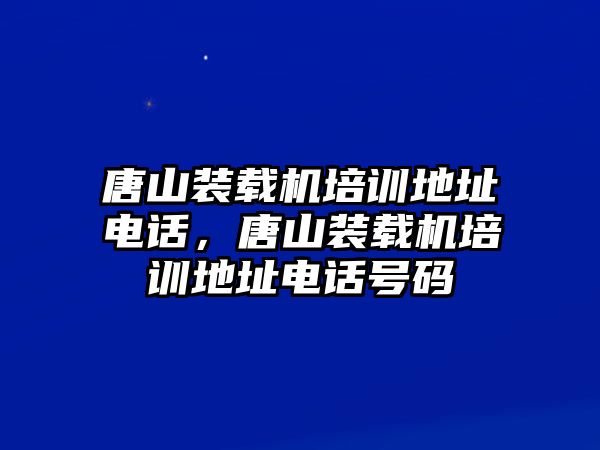 唐山裝載機培訓(xùn)地址電話，唐山裝載機培訓(xùn)地址電話號碼